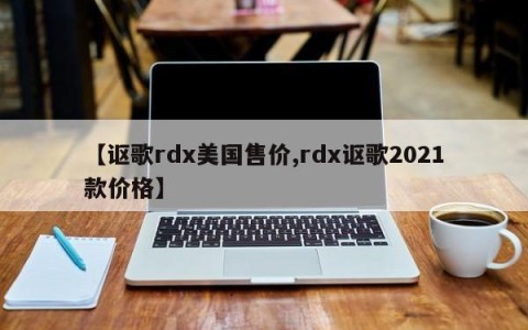 【讴歌rdx美国售价,rdx讴歌2021款价格】